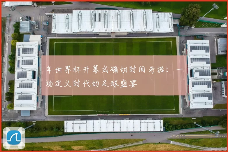 年世界杯开幕式确切时间考据：一场定义时代的足球盛宴