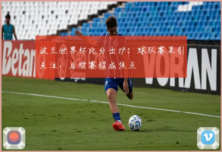 波兰世界杯比分出炉:球队赛果引关注,后续赛程成焦点