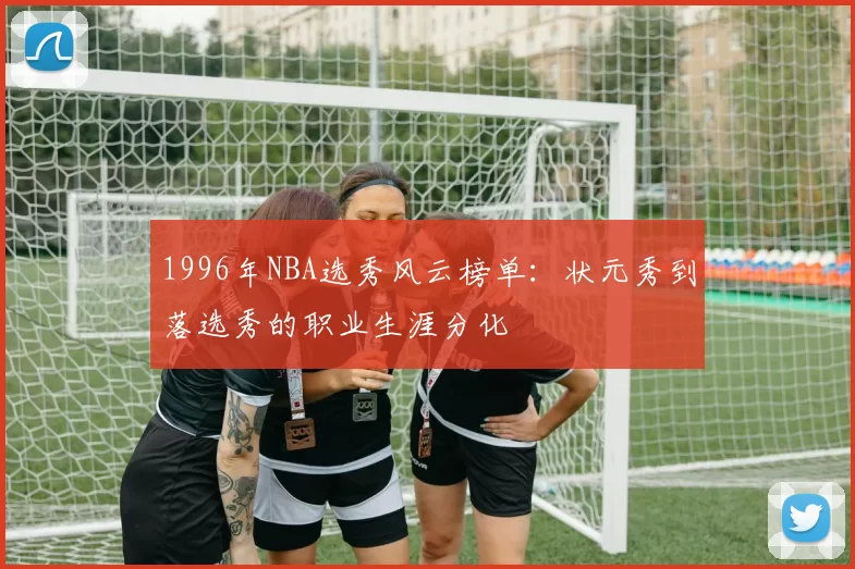 1996年NBA选秀风云榜单：状元秀到落选秀的职业生涯分化
