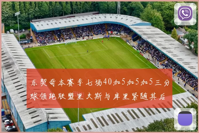 东契奇本赛季七场40加5加5加5三分球领跑联盟里夫斯与库里紧随其后