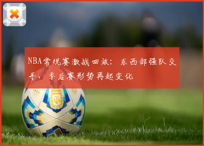 NBA常规赛激战回放：东西部强队交手，季后赛形势再起变化