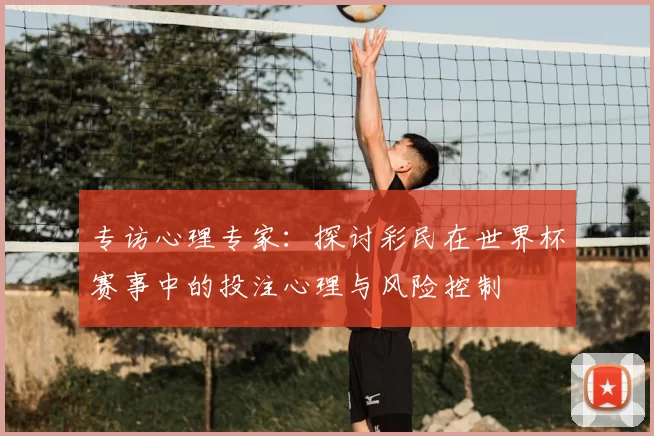 专访心理专家：探讨彩民在世界杯赛事中的投注心理与风险控制
