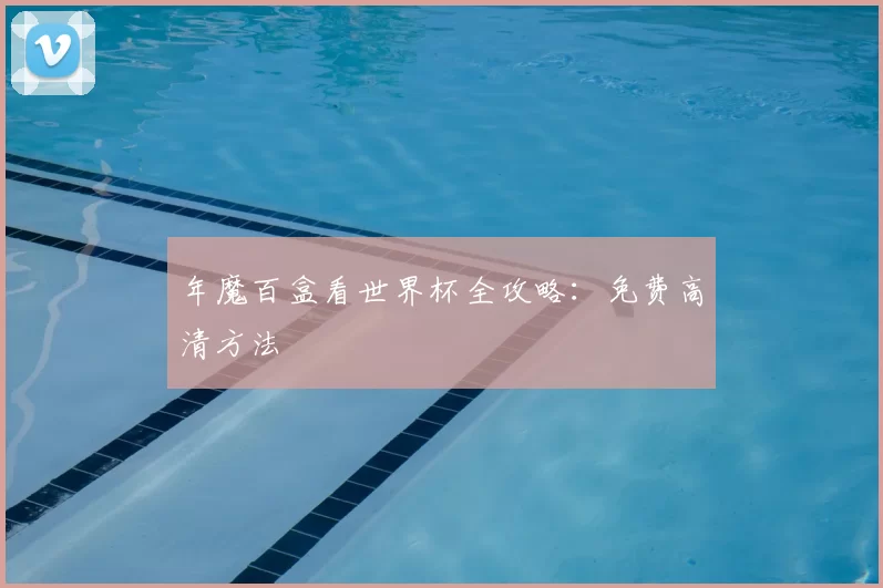 年魔百盒看世界杯全攻略:免费高清方法