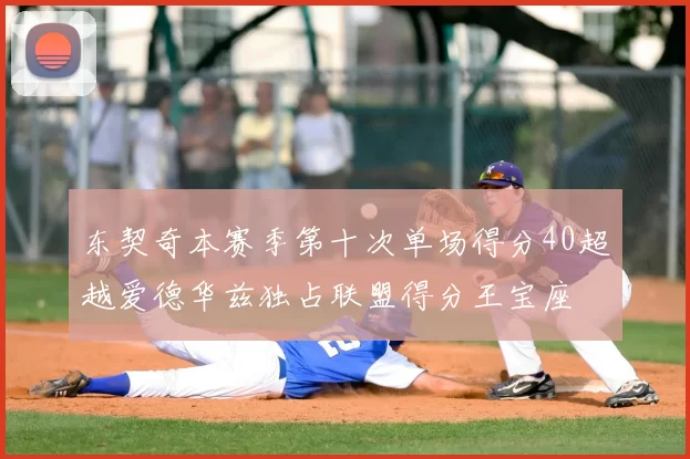 东契奇本赛季第十次单场得分40超越爱德华兹独占联盟得分王宝座