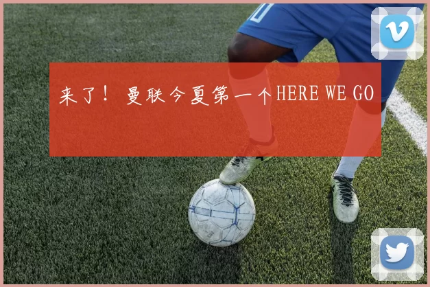 来了！曼联今夏第一个HERE WE GO