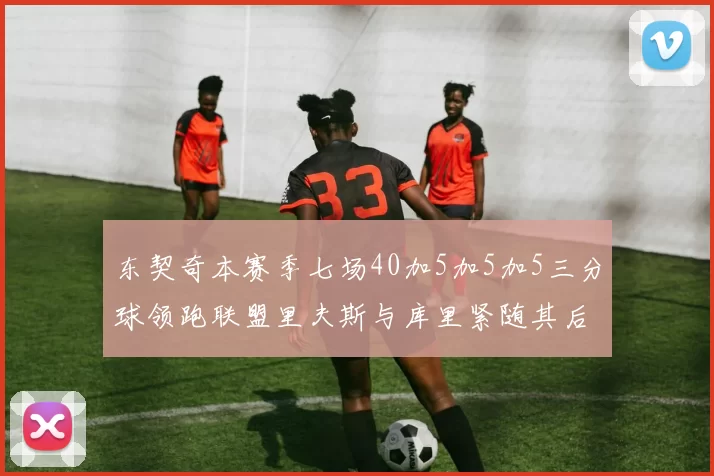 东契奇本赛季七场40加5加5加5三分球领跑联盟里夫斯与库里紧随其后