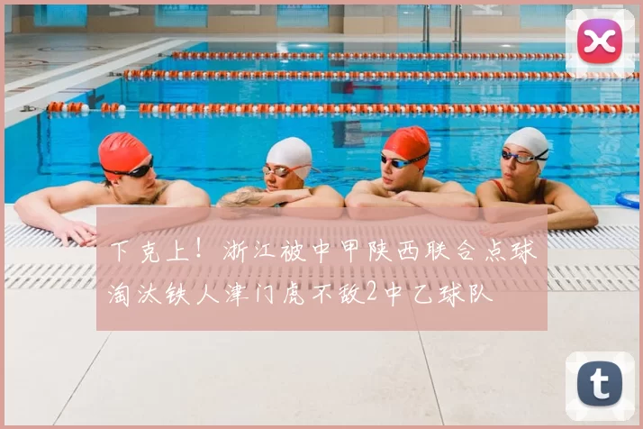 下克上!浙江被中甲陕西联合点球淘汰铁人津门虎不敌2中乙球队
