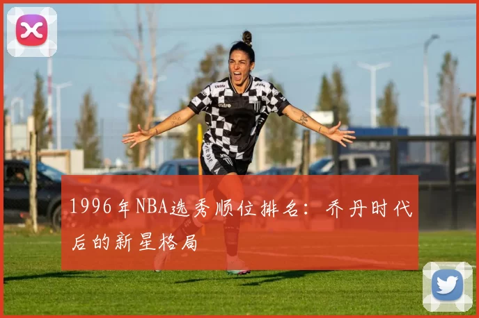 1996年NBA选秀顺位排名:乔丹时代后的新星格局