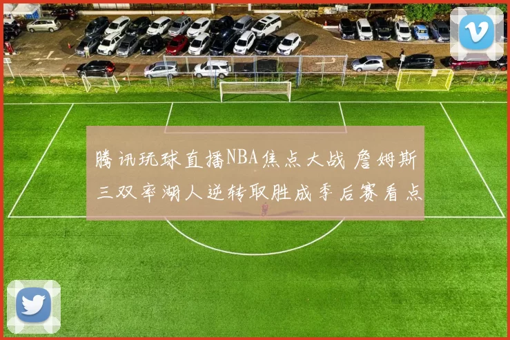 腾讯玩球直播NBA焦点大战 詹姆斯三双率湖人逆转取胜成季后赛看点