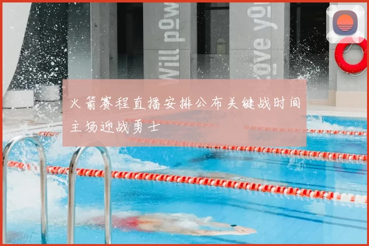 火箭赛程直播安排公布关键战时间主场迎战勇士
