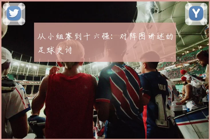 从小组赛到十六强：对阵图讲述的足球史诗