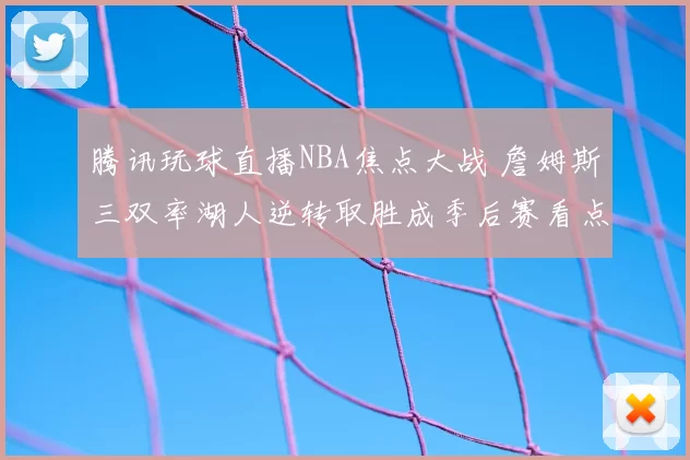 腾讯玩球直播NBA焦点大战 詹姆斯三双率湖人逆转取胜成季后赛看点