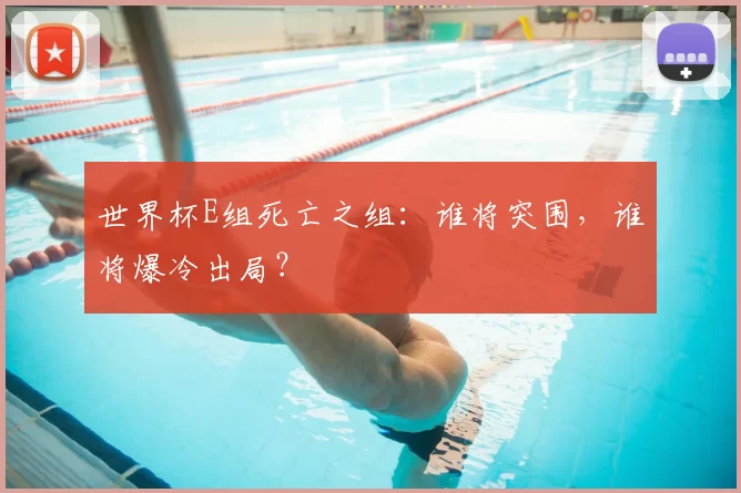 世界杯E组死亡之组:谁将突围,谁将爆冷出局?