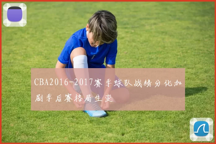 CBA2016-2017赛季球队战绩分化加剧季后赛格局生变