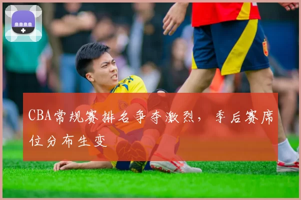 CBA常规赛排名争夺激烈,季后赛席位分布生变
