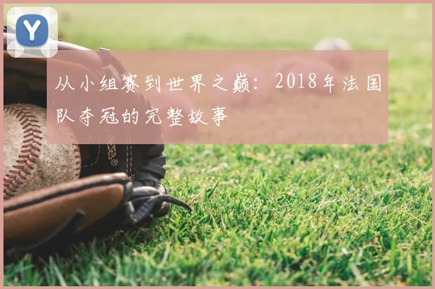 从小组赛到世界之巅:2018年法国队夺冠的完整故事