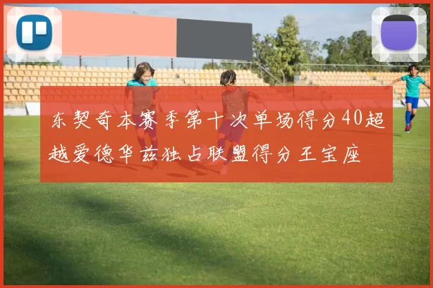 东契奇本赛季第十次单场得分40超越爱德华兹独占联盟得分王宝座