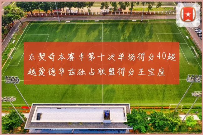 东契奇本赛季第十次单场得分40超越爱德华兹独占联盟得分王宝座