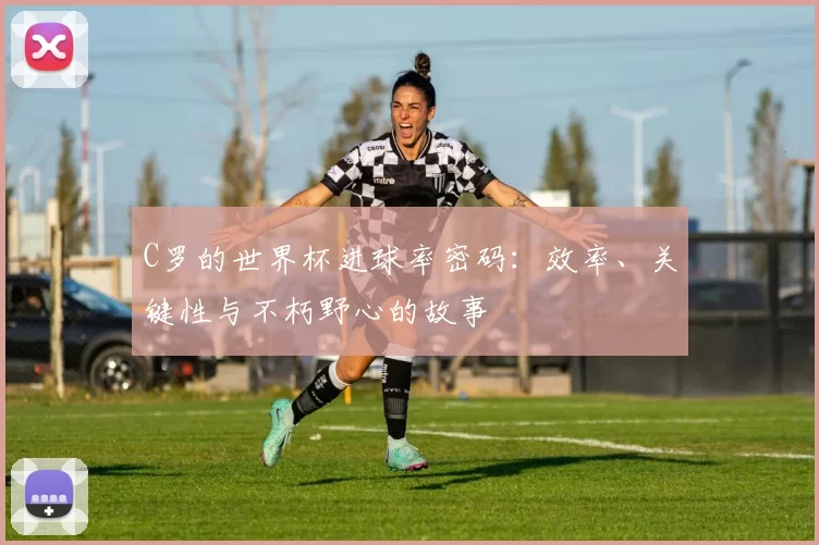 C罗的世界杯进球率密码:效率、关键性与不朽野心的故事