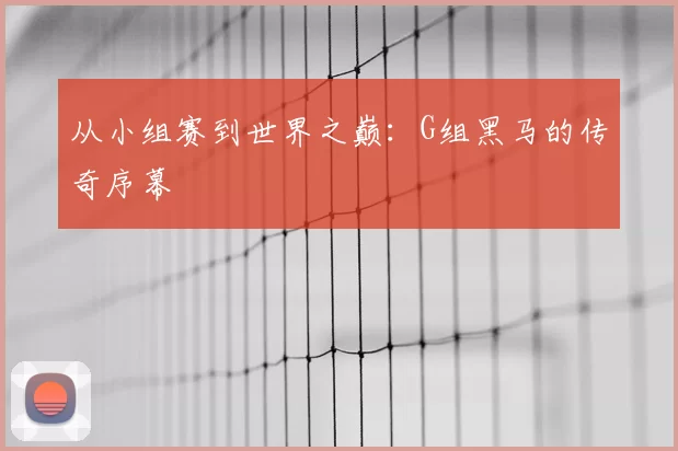 从小组赛到世界之巅:G组黑马的传奇序幕