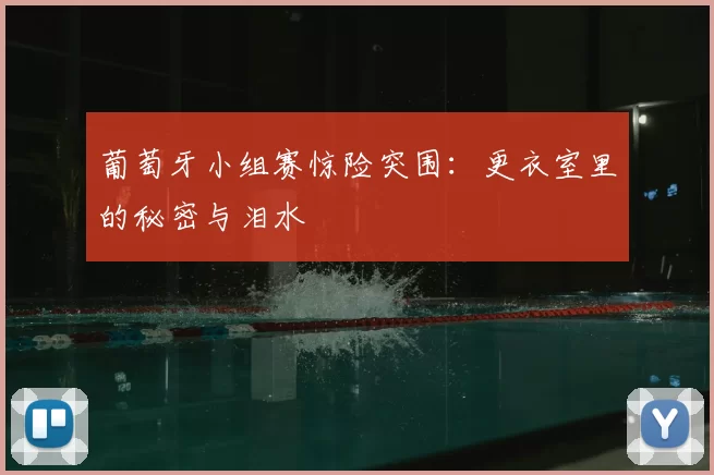 葡萄牙小组赛惊险突围：更衣室里的秘密与泪水