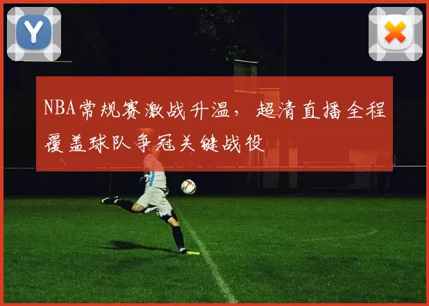 NBA常规赛激战升温，超清直播全程覆盖球队争冠关键战役