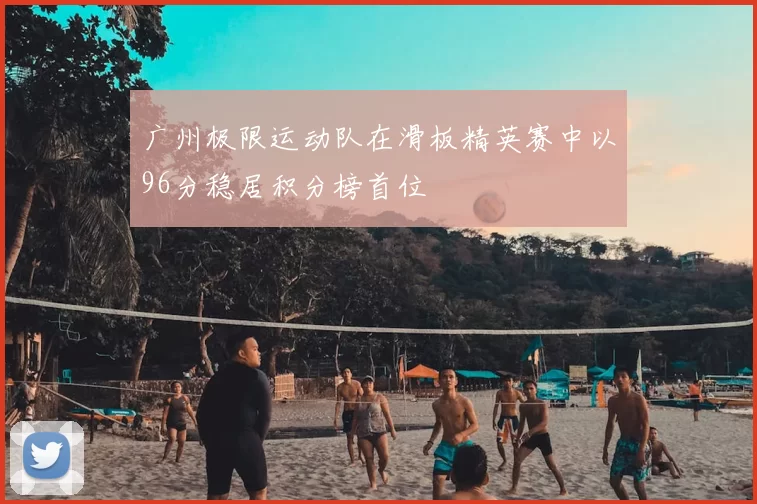广州极限运动队在滑板精英赛中以96分稳居积分榜首位