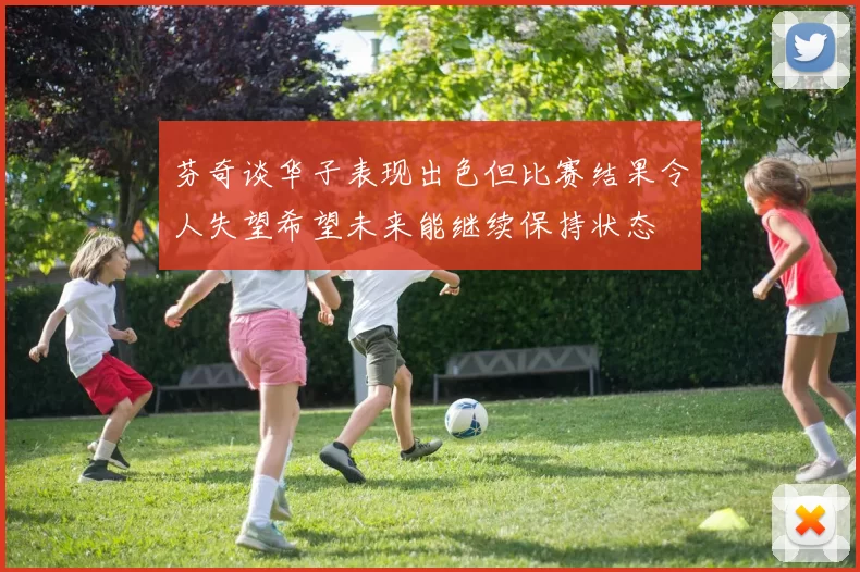 芬奇谈华子表现出色但比赛结果令人失望希望未来能继续保持状态