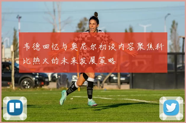 韦德回忆与奥尼尔初谈内容聚焦科比热火的未来发展策略