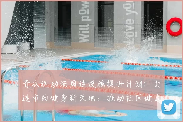 青衣运动场周边设施提升计划：打造市民健身新天地，推动社区健康发展