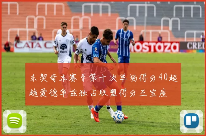东契奇本赛季第十次单场得分40超越爱德华兹独占联盟得分王宝座
