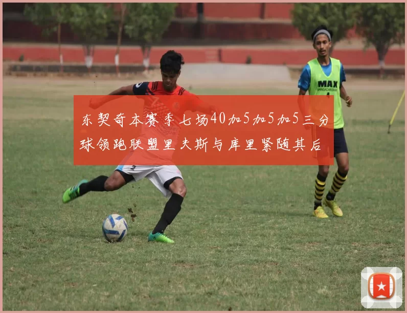 东契奇本赛季七场40加5加5加5三分球领跑联盟里夫斯与库里紧随其后