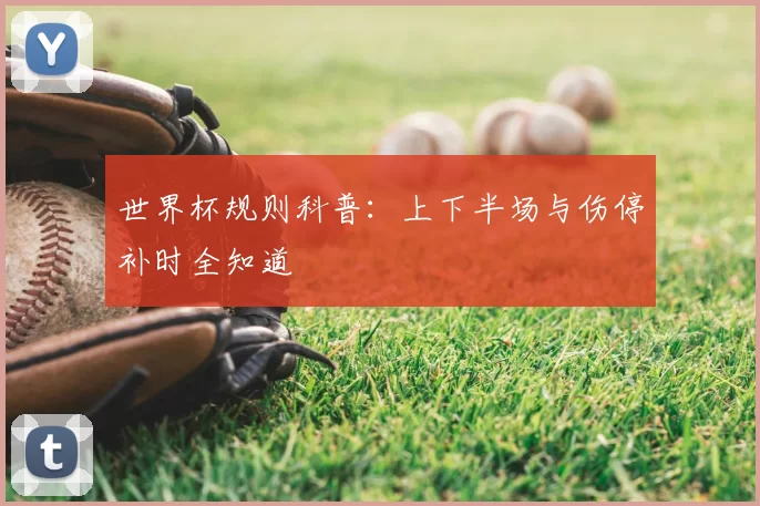 世界杯规则科普:上下半场与伤停补时全知道