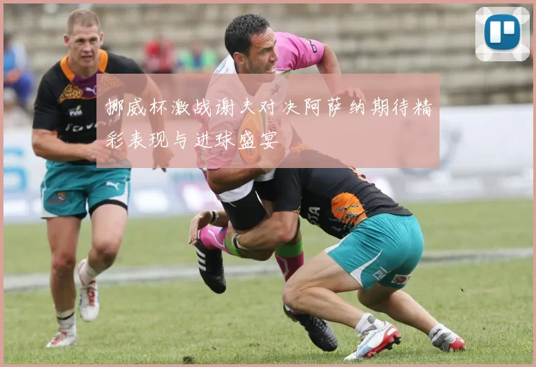 挪威杯激战谢夫对决阿萨纳期待精彩表现与进球盛宴