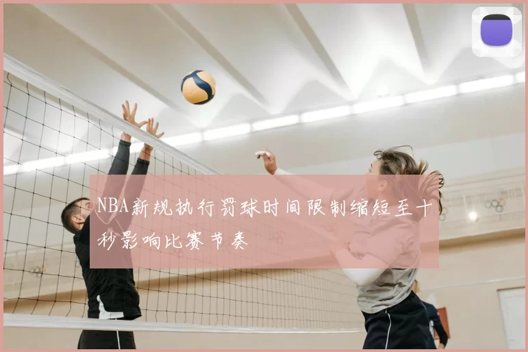 NBA新规执行罚球时间限制缩短至十秒影响比赛节奏