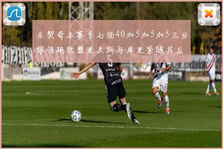 东契奇本赛季七场40加5加5加5三分球领跑联盟里夫斯与库里紧随其后