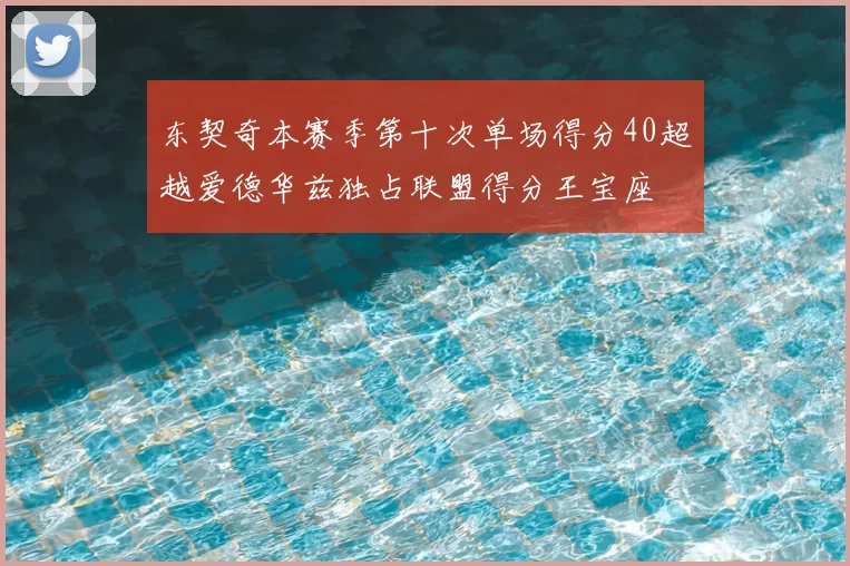 东契奇本赛季第十次单场得分40超越爱德华兹独占联盟得分王宝座
