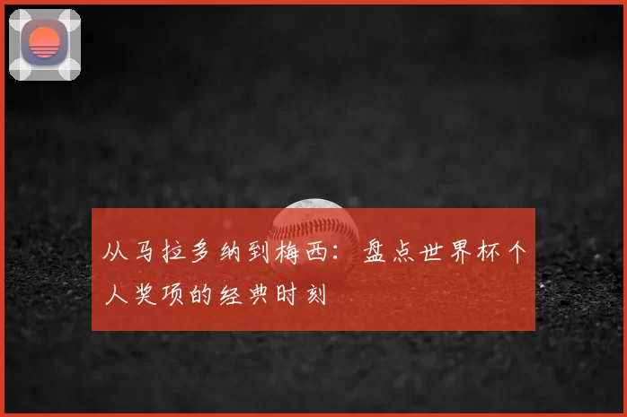 从马拉多纳到梅西:盘点世界杯个人奖项的经典时刻