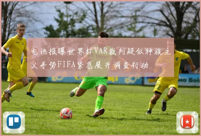 电讯报曝世界杯VAR裁判疑似种族主义手势FIFA紧急展开调查行动