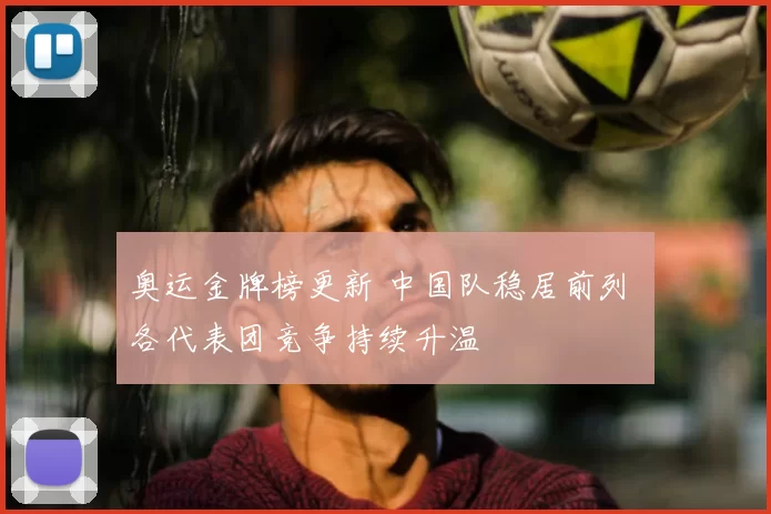 奥运金牌榜更新 中国队稳居前列 各代表团竞争持续升温