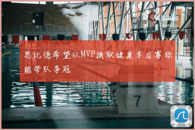 恩比德希望以MVP换取健康季后赛称能带队争冠