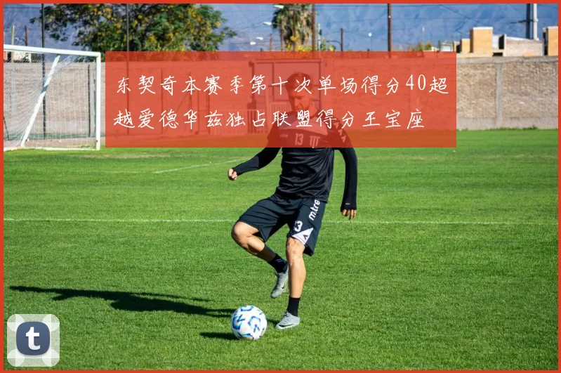 东契奇本赛季第十次单场得分40超越爱德华兹独占联盟得分王宝座