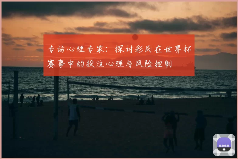 专访心理专家：探讨彩民在世界杯赛事中的投注心理与风险控制