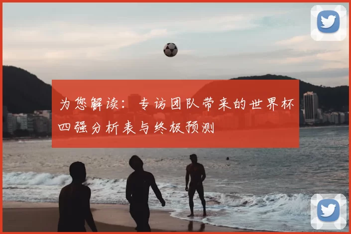 为您解读:专访团队带来的世界杯四强分析表与终极预测