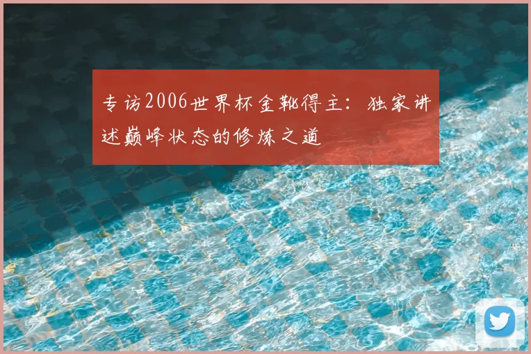 专访2006世界杯金靴得主:独家讲述巅峰状态的修炼之道
