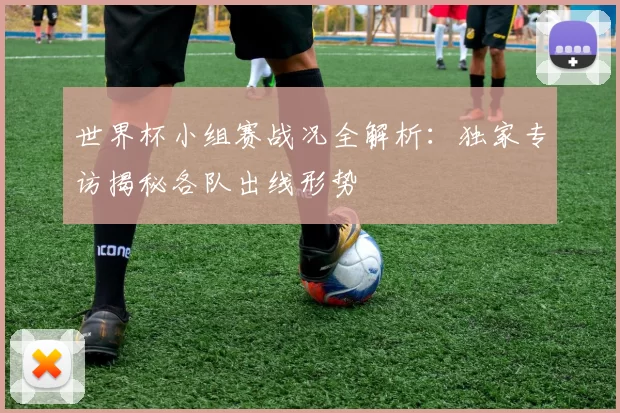 世界杯小组赛战况全解析:独家专访揭秘各队出线形势