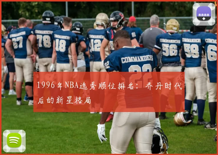 1996年NBA选秀顺位排名:乔丹时代后的新星格局