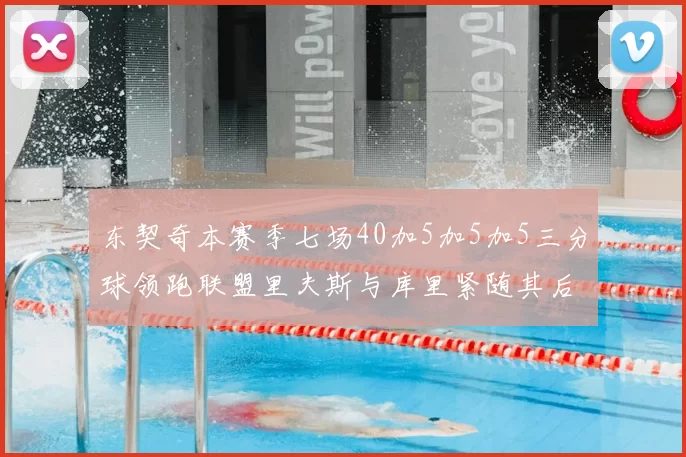 东契奇本赛季七场40加5加5加5三分球领跑联盟里夫斯与库里紧随其后