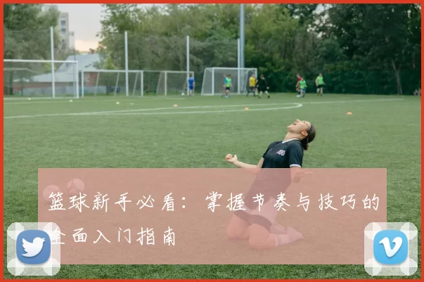 篮球新手必看：掌握节奏与技巧的全面入门指南