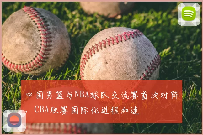 中国男篮与NBA球队交流赛首次对阵，CBA联赛国际化进程加速